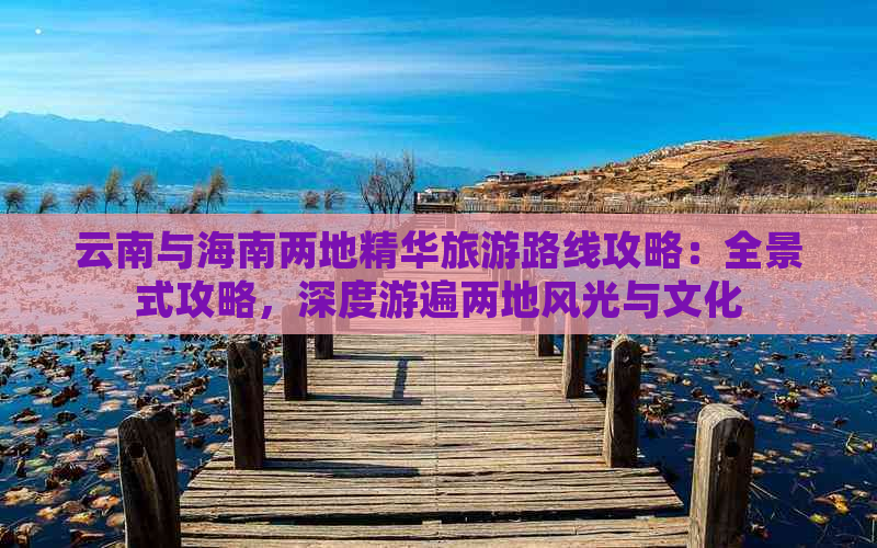 云南与海南两地精华旅游路线攻略：全景式攻略，深度游遍两地风光与文化