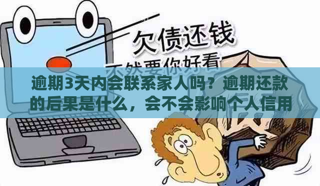 逾期3天内会联系家人吗？逾期还款的后果是什么，会不会影响个人信用？