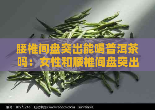 腰椎间盘突出能喝普洱茶吗：女性和腰椎间盘突出患者是否可饮普洱茶