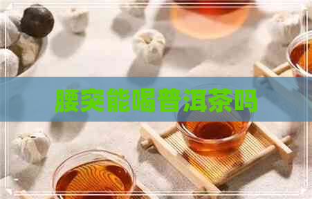 腰突能喝普洱茶吗