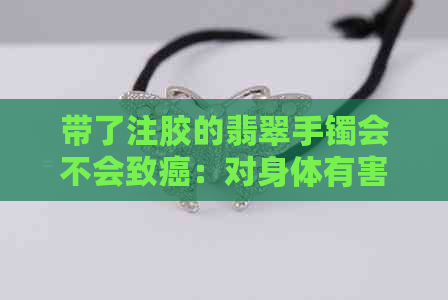 带了注胶的翡翠手镯会不会致癌：对身体有害吗？