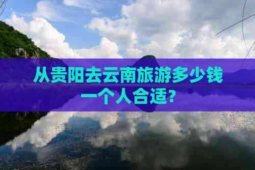 从贵阳去云南旅游多少钱一个人合适？