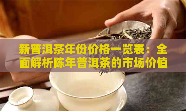 新普洱茶年份价格一览表：全面解析陈年普洱茶的市场价值与投资潜力