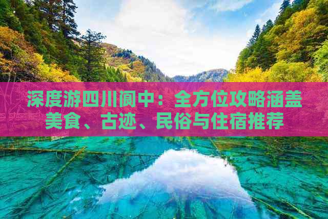 深度游四川阆中：全方位攻略涵盖美食、古迹、民俗与住宿推荐