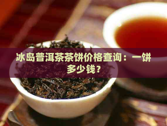 冰岛普洱茶茶饼价格查询：一饼多少钱？