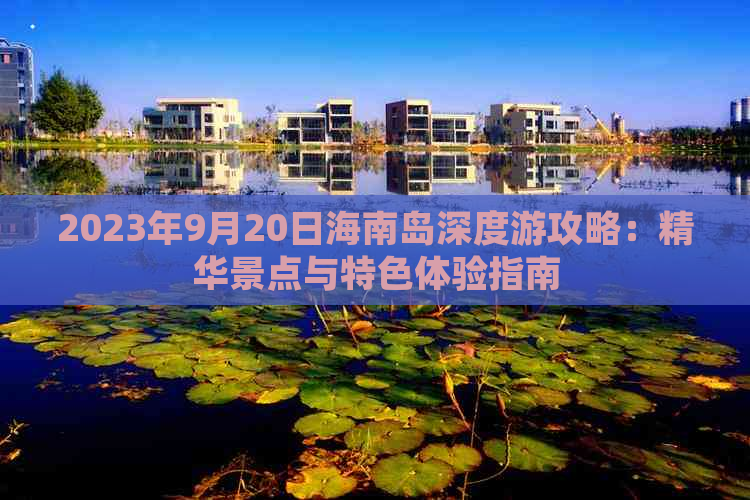 2023年9月20日海南岛深度游攻略：精华景点与特色体验指南