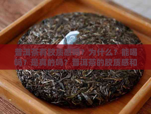 普洱茶有胶质感吗？为什么？能喝吗？是真的吗？普洱茶的胶质感和粘性如何？