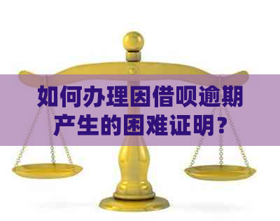 如何办理因借呗逾期产生的困难证明？