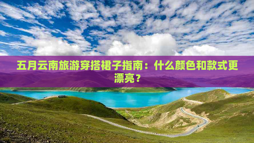 五月云南旅游穿搭裙子指南：什么颜色和款式更漂亮？