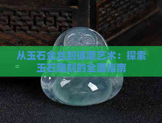 从玉石金丝到琢磨艺术：探索玉石雕刻的全面指南