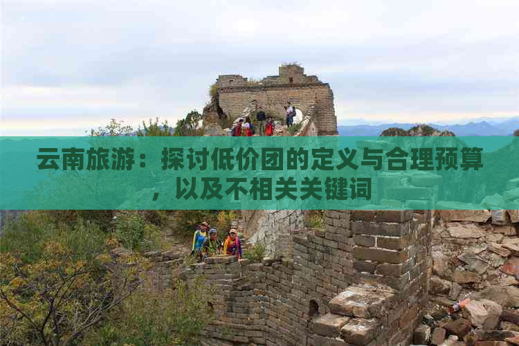 云南旅游：探讨低价团的定义与合理预算，以及不相关关键词