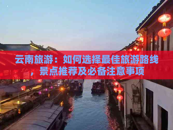 云南旅游：如何选择更佳旅游路线，景点推荐及必备注意事项