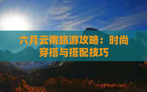 六月云南旅游攻略：时尚穿搭与搭配技巧