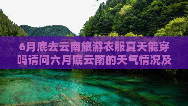 6月底去云南旅游衣服夏天能穿吗请问六月底云南的天气情况及适合穿着。