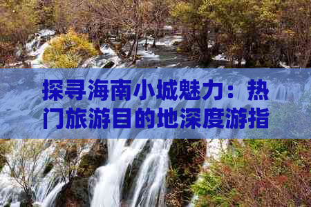 探寻海南小城魅力：热门旅游目的地深度游指南