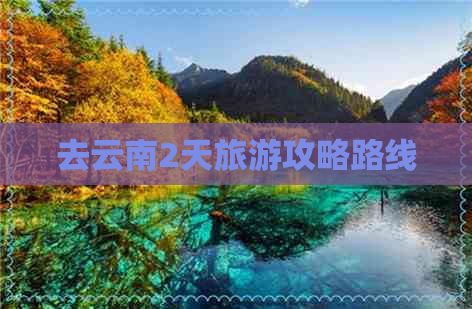 去云南2天旅游攻略路线