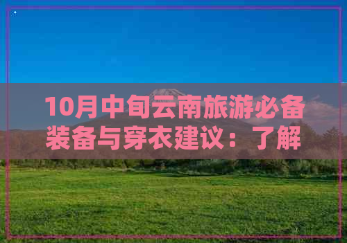 10月中旬云南旅游必备装备与穿衣建议：了解天气、活动和场合的更佳穿搭