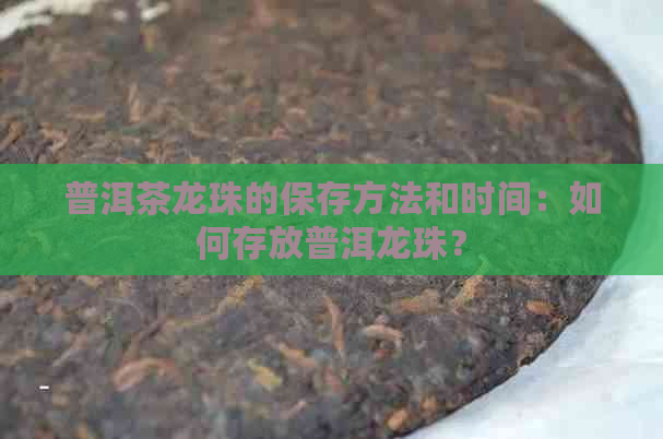 普洱茶龙珠的保存方法和时间：如何存放普洱龙珠？