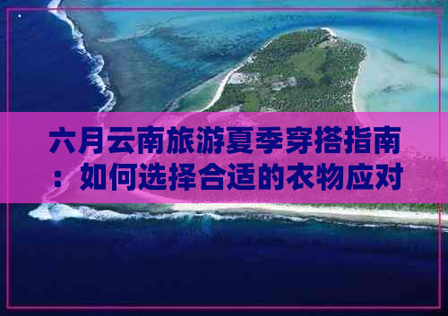 六月云南旅游夏季穿搭指南：如何选择合适的衣物应对高温与多变天气？