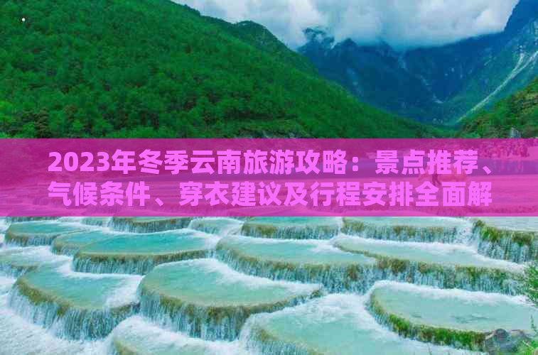 2023年冬季云南旅游攻略：景点推荐、气候条件、穿衣建议及行程安排全面解析