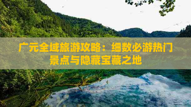 广元全域旅游攻略：细数必游热门景点与隐藏宝藏之地