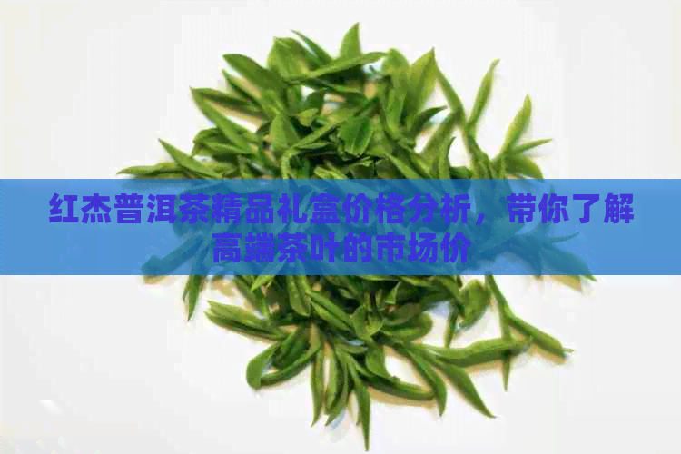 红杰普洱茶精品礼盒价格分析，带你了解高端茶叶的市场价