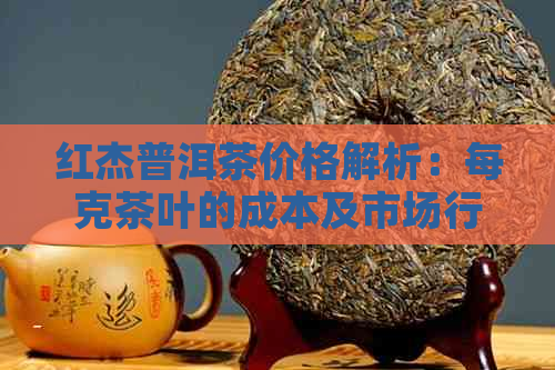 红杰普洱茶价格解析：每克茶叶的成本及市场行情全面了解