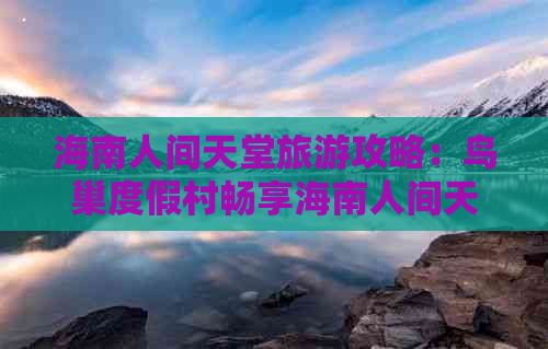 海南人间天堂旅游攻略：鸟巢度假村畅享海南人间天堂美景