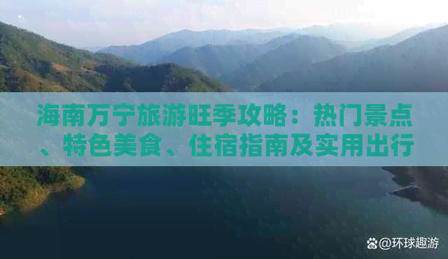 海南万宁旅游旺季攻略：热门景点、特色美食、住宿指南及实用出行建议