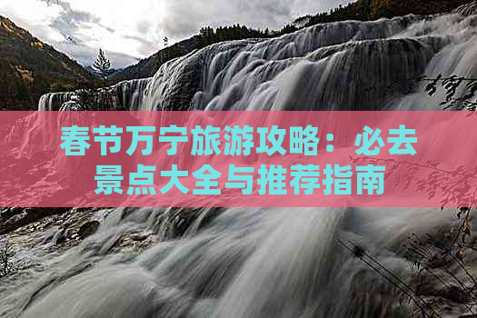 春节万宁旅游攻略：必去景点大全与推荐指南