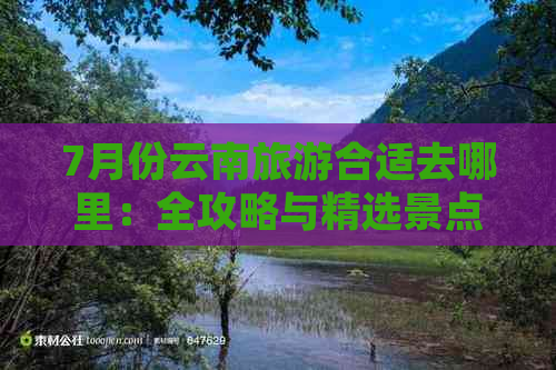 7月份云南旅游合适去哪里：全攻略与精选景点推荐