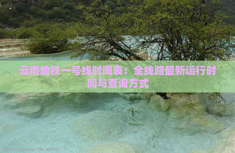 云南地铁一号线时间表：全线路最新运行时间与查询方式