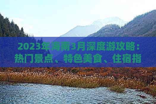 2023年海南3月深度游攻略：热门景点、特色美食、住宿指南及必备旅行清单