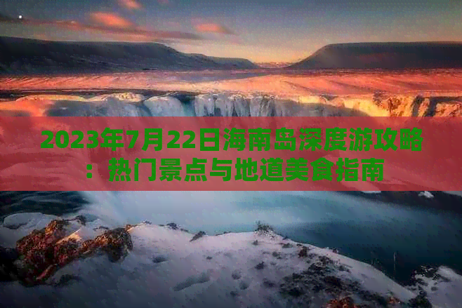 2023年7月22日海南岛深度游攻略：热门景点与地道美食指南