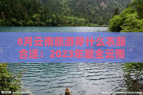 8月云南旅游穿什么衣服合适：2023年最全云南夏季旅游穿搭指南