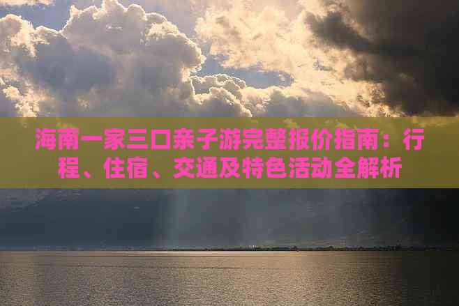 海南一家三口亲子游完整报价指南：行程、住宿、交通及特色活动全解析