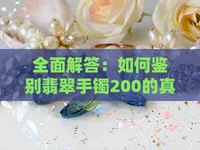 全面解答：如何鉴别翡翠手镯200的真实性？购买时需要注意哪些方面？