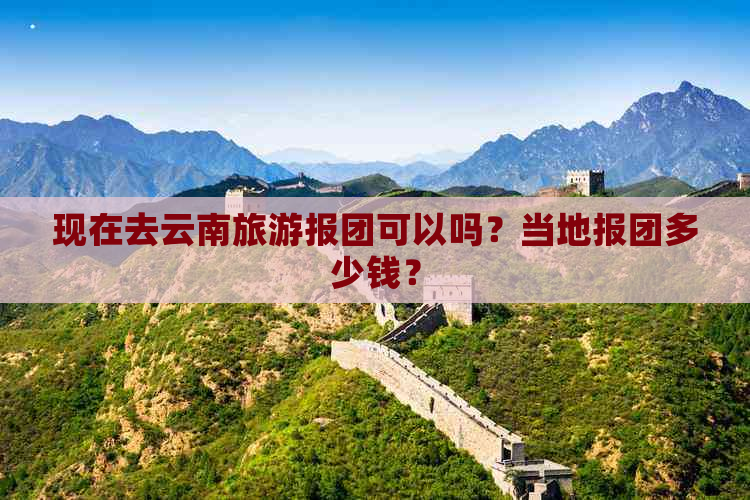 现在去云南旅游报团可以吗？当地报团多少钱？