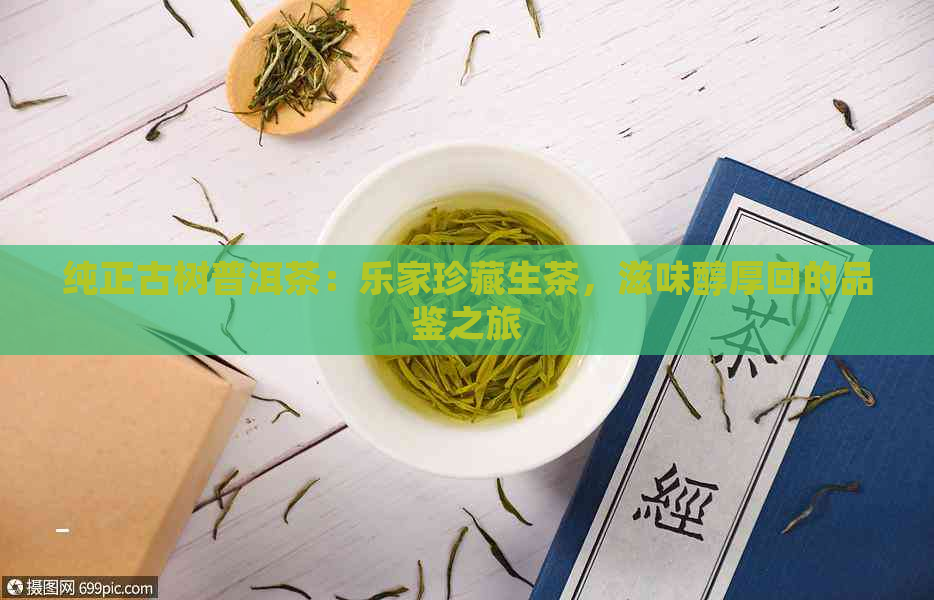 纯正古树普洱茶：乐家珍藏生茶，滋味醇厚回的品鉴之旅