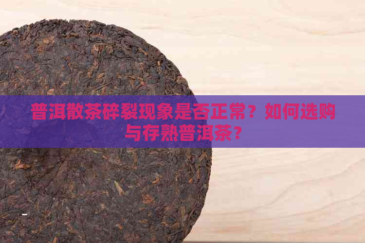 普洱散茶碎裂现象是否正常？如何选购与存熟普洱茶？