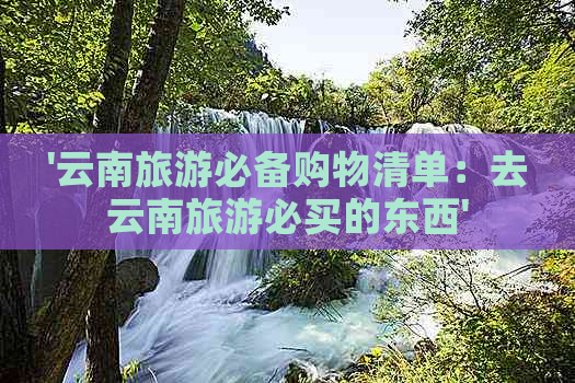 '云南旅游必备购物清单：去云南旅游必买的东西'