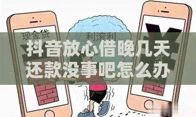 抖音放心借晚几天还款没事吧怎么办？