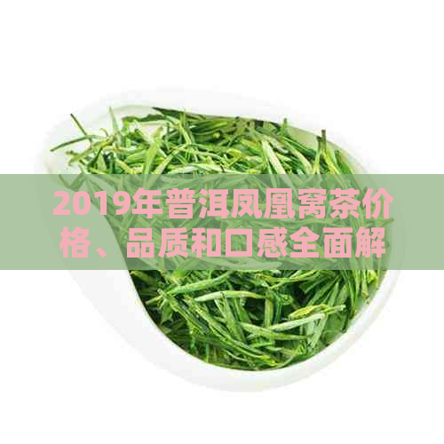 2019年普洱凤凰窝茶价格、品质和口感全面解析，助您轻松选购优质茶叶