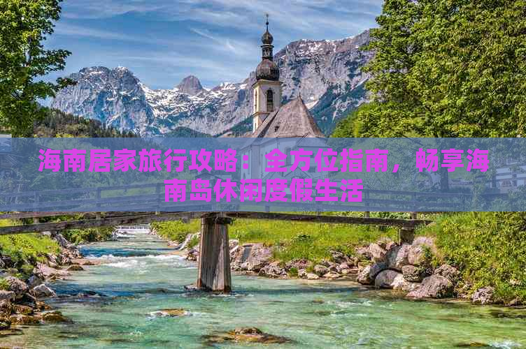 海南居家旅行攻略：全方位指南，畅享海南岛休闲度假生活