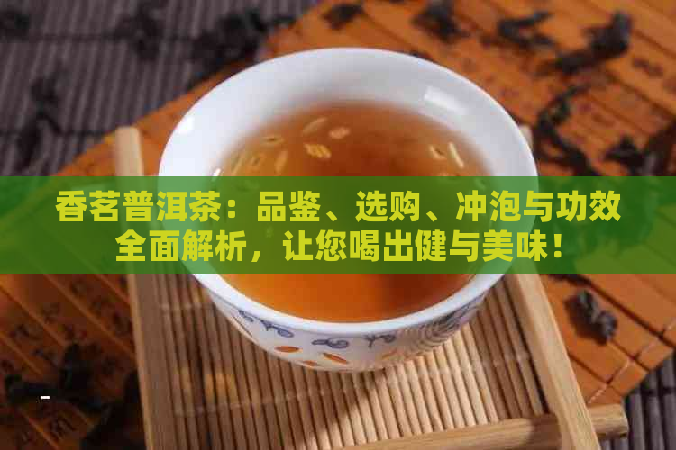 香茗普洱茶：品鉴、选购、冲泡与功效全面解析，让您喝出健与美味！