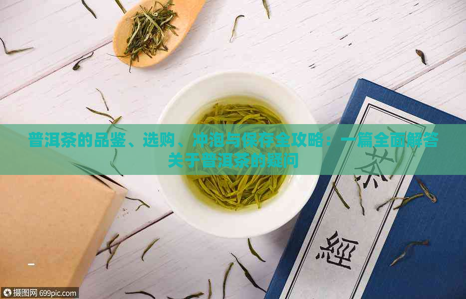 普洱茶的品鉴、选购、冲泡与保存全攻略：一篇全面解答关于普洱茶的疑问