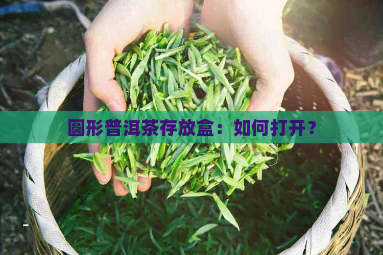 圆形普洱茶存放盒：如何打开？