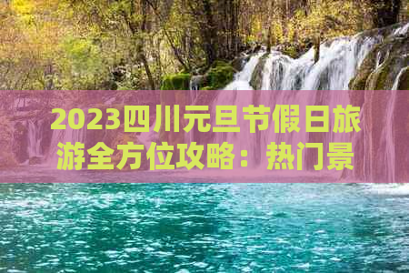 2023四川元旦节假日旅游全方位攻略：热门景点、美食推荐及出行必备指南