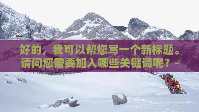 好的，我可以帮您写一个新标题。请问您需要加入哪些关键词呢？-新 标题