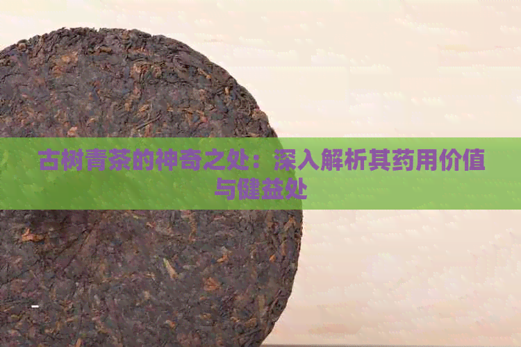 古树青茶的神奇之处：深入解析其药用价值与健益处